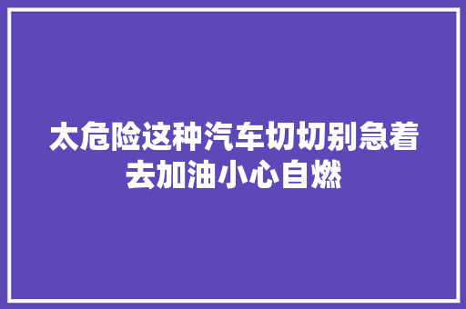 太危险这种汽车切切别急着去加油小心自燃