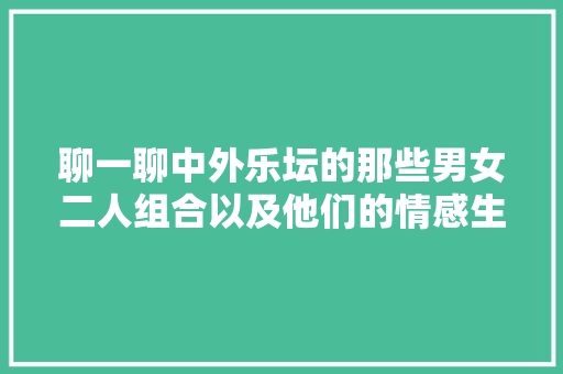 聊一聊中外乐坛的那些男女二人组合以及他们的情感生活