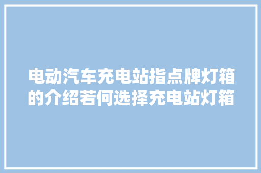 电动汽车充电站指点牌灯箱的介绍若何选择充电站灯箱