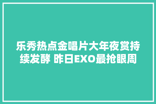乐秀热点金唱片大年夜赏持续发酵 昨日EXO最抢眼周子瑜最傻眼