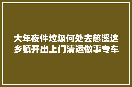 大年夜件垃圾何处去慈溪这乡镇开出上门清运做事专车解难题