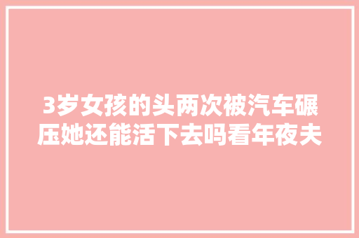 3岁女孩的头两次被汽车碾压她还能活下去吗看年夜夫若何应对