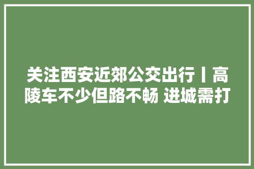 关注西安近郊公交出行丨高陵车不少但路不畅 进城需打通门路穷苦