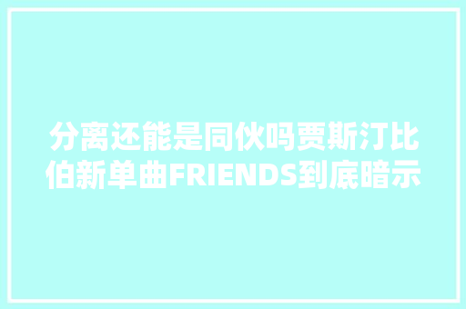 分离还能是同伙吗贾斯汀比伯新单曲FRIENDS到底暗示了什么