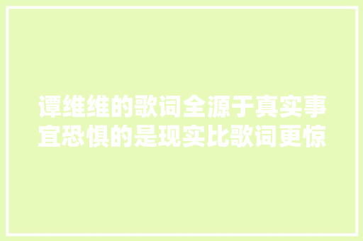 谭维维的歌词全源于真实事宜恐惧的是现实比歌词更惊悚