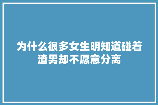 为什么很多女生明知道碰着渣男却不愿意分离