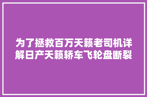为了拯救百万天籁老司机详解日产天籁轿车飞轮盘断裂故障检修