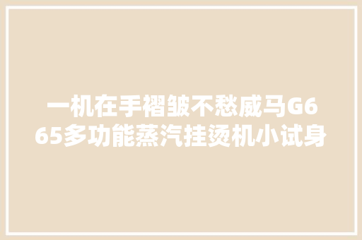一机在手褶皱不愁威马G665多功能蒸汽挂烫机小试身手