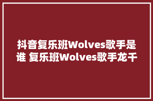 抖音复乐班Wolves歌手是谁 复乐班Wolves歌手龙千里小我资料微博