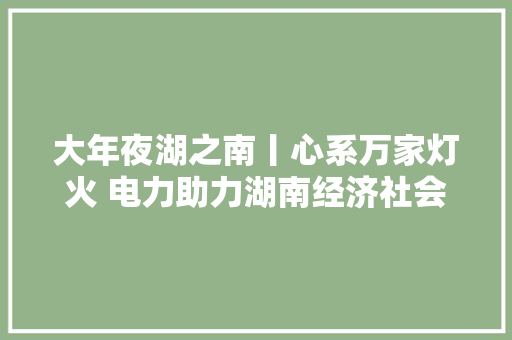 大年夜湖之南丨心系万家灯火 电力助力湖南经济社会高速成长