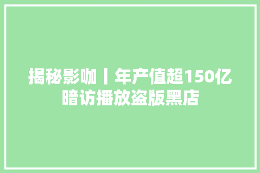 揭秘影咖丨年产值超150亿暗访播放盗版黑店