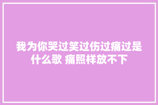 我为你哭过笑过伤过痛过是什么歌 痛照样放不下