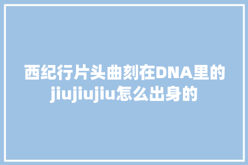 西纪行片头曲刻在DNA里的jiujiujiu怎么出身的