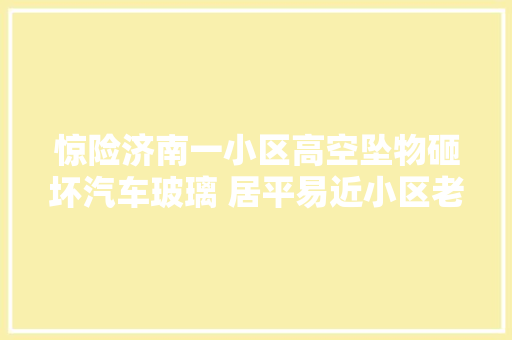 惊险济南一小区高空坠物砸坏汽车玻璃 居平易近小区老化不维修