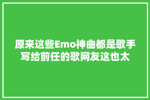 原来这些Emo神曲都是歌手写给前任的歌网友这也太