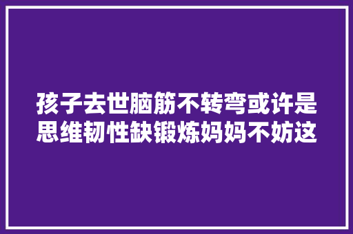孩子去世脑筋不转弯或许是思维韧性缺锻炼妈妈不妨这样做