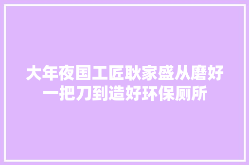 大年夜国工匠耿家盛从磨好一把刀到造好环保厕所