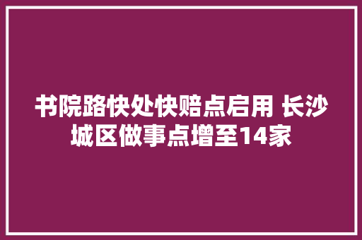 书院路快处快赔点启用 长沙城区做事点增至14家