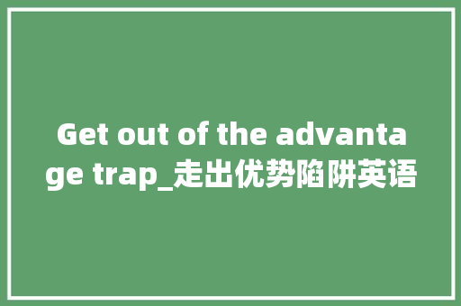 Get out of the advantage trap_走出优势陷阱英语作文150字