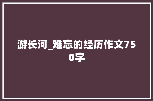 游长河_难忘的经历作文750字