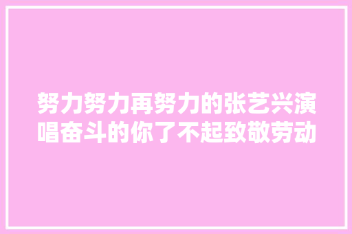 努力努力再努力的张艺兴演唱奋斗的你了不起致敬劳动者