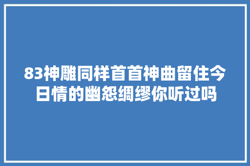 83神雕同样首首神曲留住今日情的幽怨绸缪你听过吗