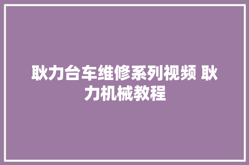 耿力台车维修系列视频 耿力机械教程