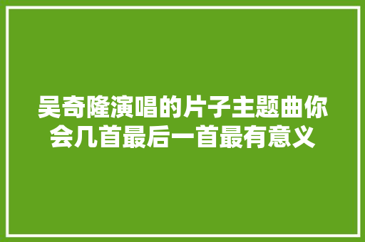 吴奇隆演唱的片子主题曲你会几首最后一首最有意义