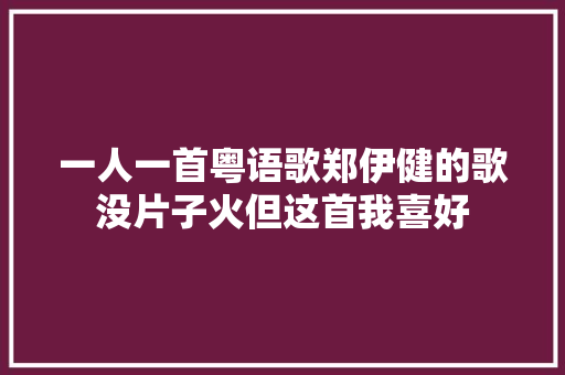 一人一首粤语歌郑伊健的歌没片子火但这首我喜好