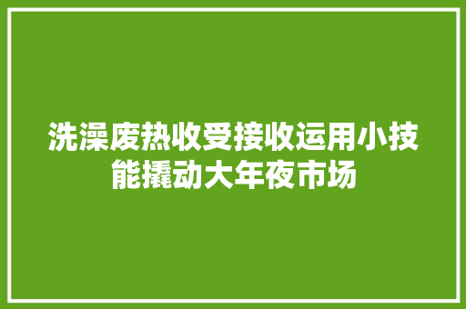 洗澡废热收受接收运用小技能撬动大年夜市场