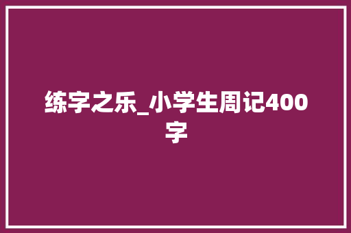 练字之乐_小学生周记400字