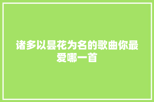 诸多以昙花为名的歌曲你最爱哪一首