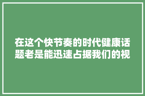 在这个快节奏的时代健康话题老是能迅速占据我们的视线