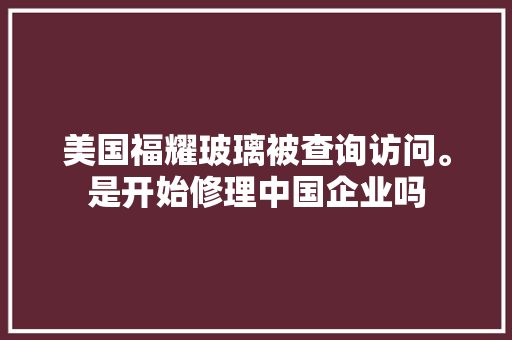 美国福耀玻璃被查询访问。是开始修理中国企业吗 汽车知识