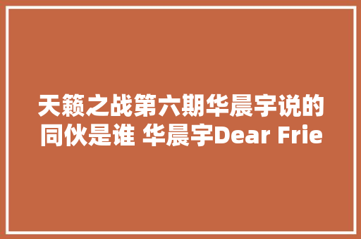 天籁之战第六期华晨宇说的同伙是谁 华晨宇Dear Friend歌词视频原唱 休闲娱乐