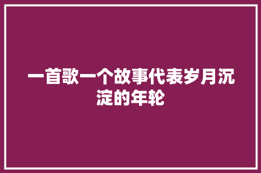 一首歌一个故事代表岁月沉淀的年轮 休闲娱乐