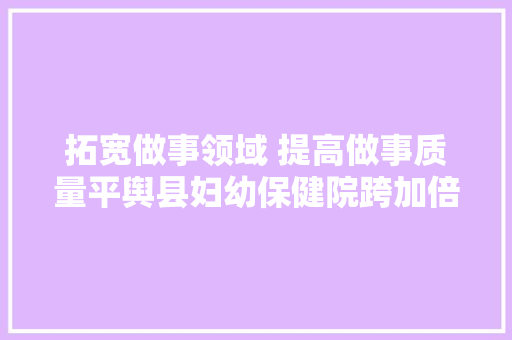 拓宽做事领域 提高做事质量平舆县妇幼保健院跨加倍展纪实