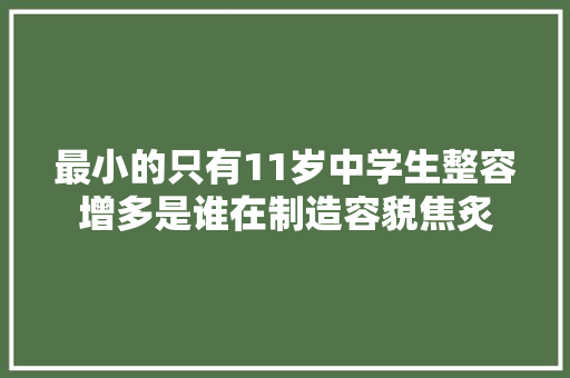 最小的只有11岁中学生整容增多是谁在制造容貌焦炙