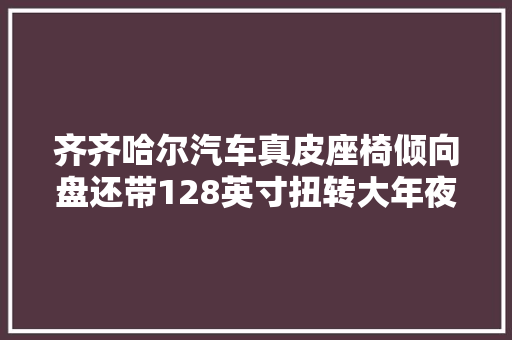 齐齐哈尔汽车真皮座椅倾向盘还带128英寸扭转大年夜屏这台中型SUV值得一看