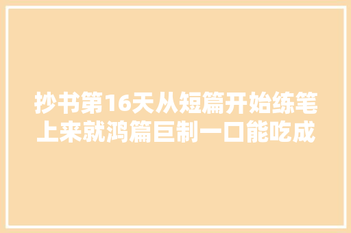 抄书第16天从短篇开始练笔上来就鸿篇巨制一口能吃成胖子
