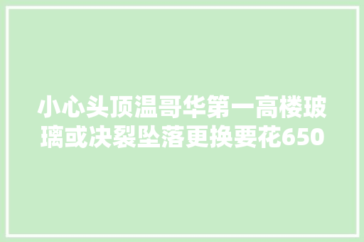 小心头顶温哥华第一高楼玻璃或决裂坠落更换要花6500万