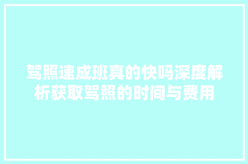 驾照速成班真的快吗深度解析获取驾照的时间与费用