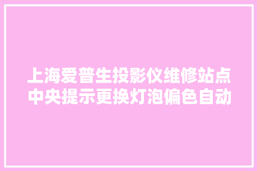 上海爱普生投影仪维修站点中央提示更换灯泡偏色自动关机