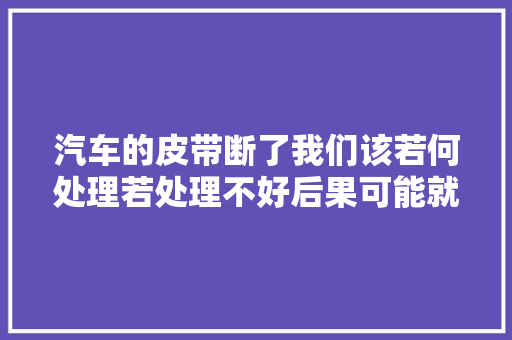 汽车的皮带断了我们该若何处理若处理不好后果可能就严重了