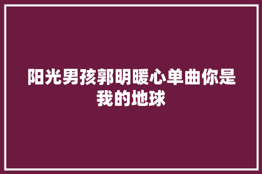 阳光男孩郭明暖心单曲你是我的地球