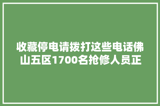 收藏停电请拨打这些电话佛山五区1700名抢修人员正待命