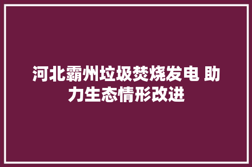 河北霸州垃圾焚烧发电 助力生态情形改进