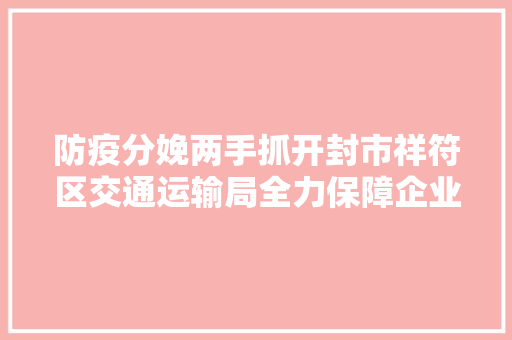 防疫分娩两手抓开封市祥符区交通运输局全力保障企业正常分娩经营