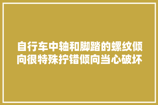 自行车中轴和脚踏的螺纹倾向很特殊拧错倾向当心破坏爱车