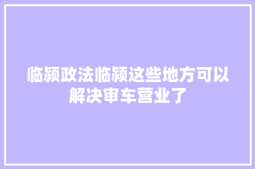 临颍政法临颍这些地方可以解决审车营业了